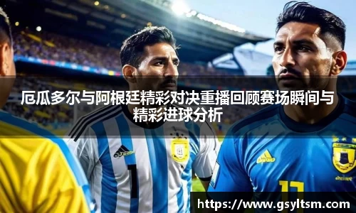 厄瓜多尔与阿根廷精彩对决重播回顾赛场瞬间与精彩进球分析